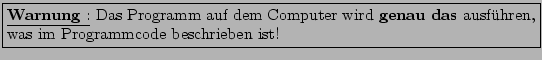 \fbox{\begin{minipage}{0.95\textwidth}
\underline {\textbf {Warnung} :} Das Pr...
...enau das} ausf\uml {u}hren, was im Programmcode beschrieben ist!
\end{minipage}}